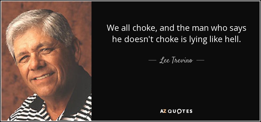 We all choke, and the man who says he doesn't choke is lying like hell. - Lee Trevino