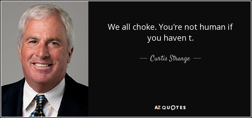 We all choke. You're not human if you haven t. - Curtis Strange