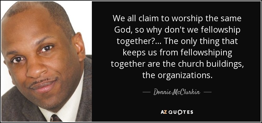 We all claim to worship the same God, so why don't we fellowship together? ... The only thing that keeps us from fellowshiping together are the church buildings, the organizations. - Donnie McClurkin