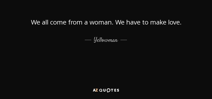 We all come from a woman. We have to make love. - Yellowman