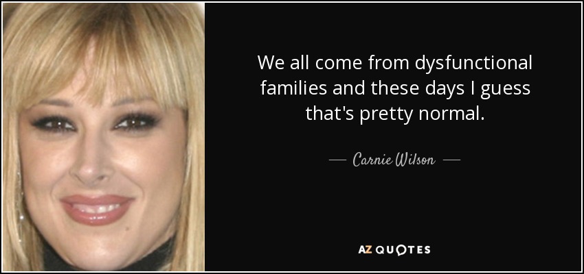 We all come from dysfunctional families and these days I guess that's pretty normal. - Carnie Wilson