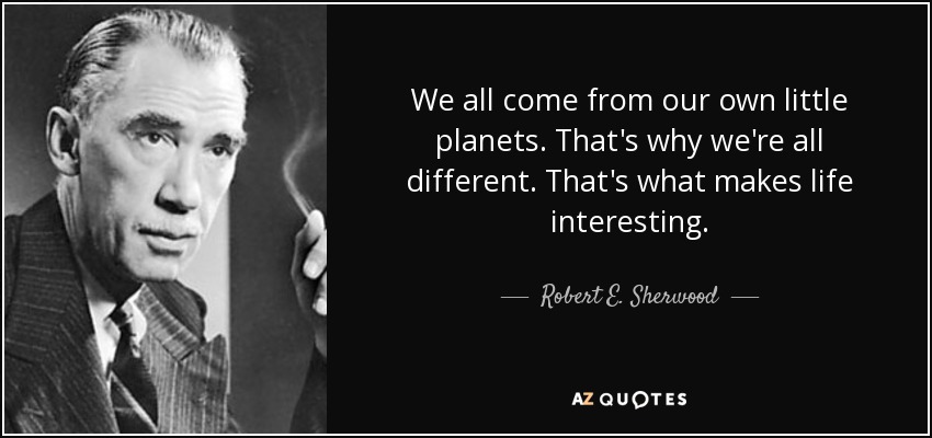 We all come from our own little planets. That's why we're all different. That's what makes life interesting. - Robert E. Sherwood