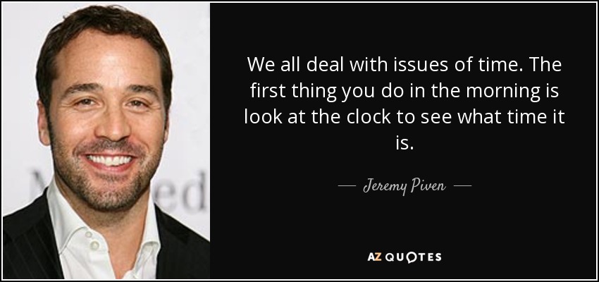 We all deal with issues of time. The first thing you do in the morning is look at the clock to see what time it is. - Jeremy Piven