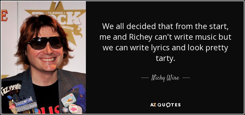 We all decided that from the start, me and Richey can't write music but we can write lyrics and look pretty tarty. - Nicky Wire