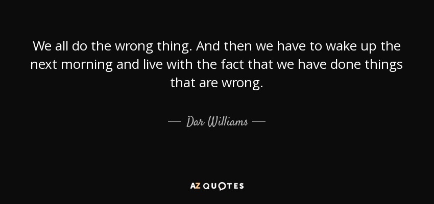 We all do the wrong thing. And then we have to wake up the next morning and live with the fact that we have done things that are wrong. - Dar Williams
