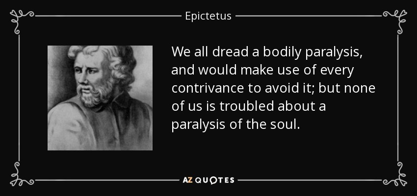 We all dread a bodily paralysis, and would make use of every contrivance to avoid it; but none of us is troubled about a paralysis of the soul. - Epictetus