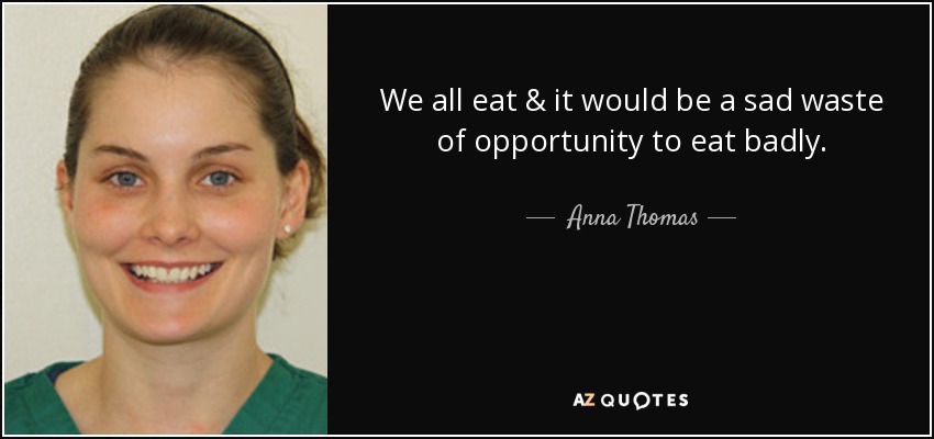 We all eat & it would be a sad waste of opportunity to eat badly. - Anna Thomas