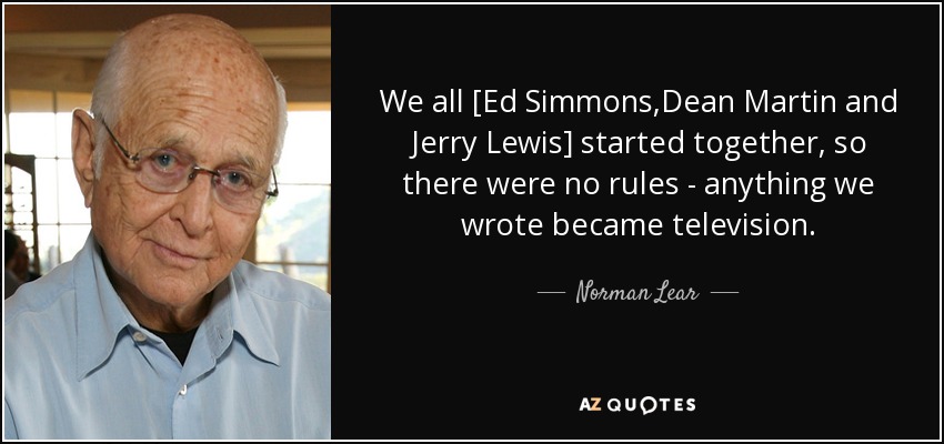 We all [Ed Simmons,Dean Martin and Jerry Lewis] started together, so there were no rules - anything we wrote became television. - Norman Lear