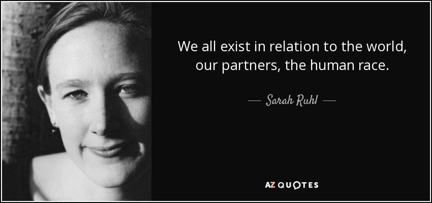 We all exist in relation to the world, our partners, the human race. - Sarah Ruhl