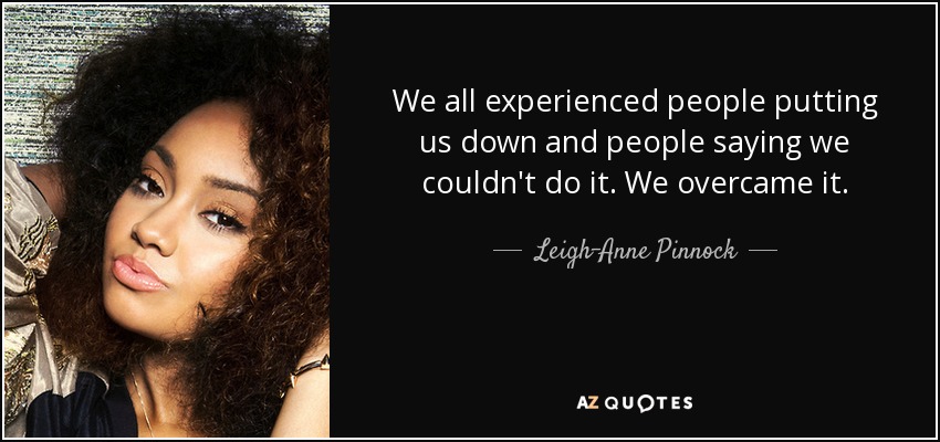 We all experienced people putting us down and people saying we couldn't do it. We overcame it. - Leigh-Anne Pinnock