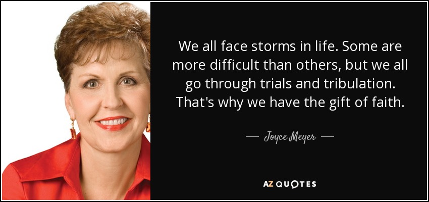 We all face storms in life. Some are more difficult than others, but we all go through trials and tribulation. That's why we have the gift of faith. - Joyce Meyer