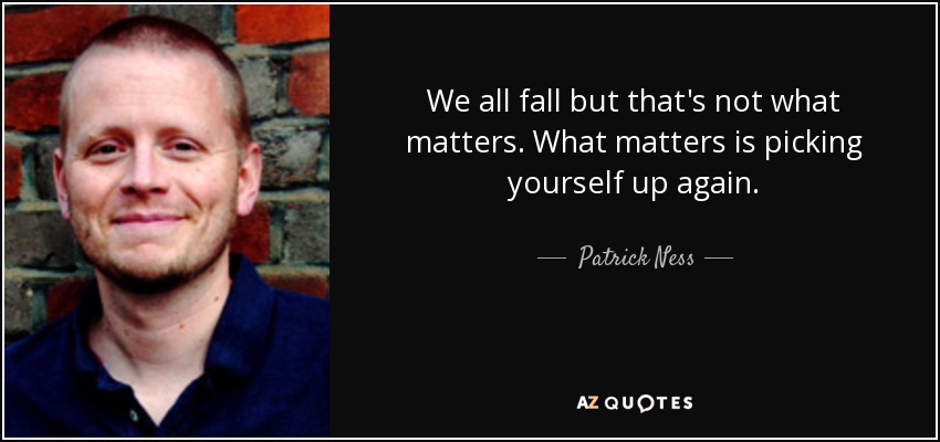 We all fall but that's not what matters. What matters is picking yourself up again. - Patrick Ness