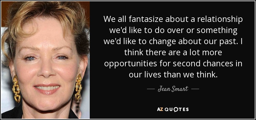 We all fantasize about a relationship we'd like to do over or something we'd like to change about our past. I think there are a lot more opportunities for second chances in our lives than we think. - Jean Smart