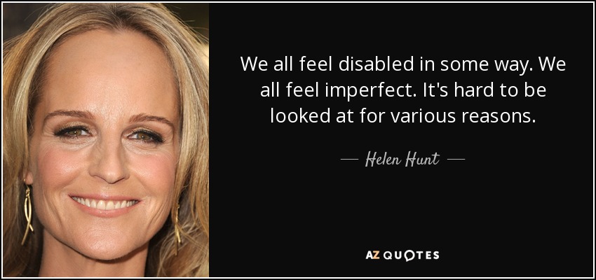 We all feel disabled in some way. We all feel imperfect. It's hard to be looked at for various reasons. - Helen Hunt