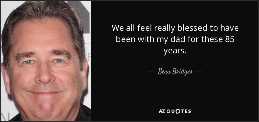 We all feel really blessed to have been with my dad for these 85 years. - Beau Bridges