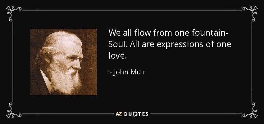 We all flow from one fountain- Soul. All are expressions of one love. - John Muir