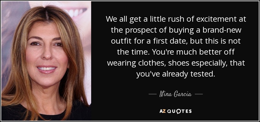 We all get a little rush of excitement at the prospect of buying a brand-new outfit for a first date, but this is not the time. You're much better off wearing clothes, shoes especially, that you've already tested. - Nina Garcia