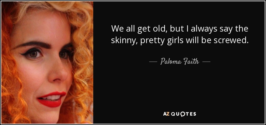 We all get old, but I always say the skinny, pretty girls will be screwed. - Paloma Faith