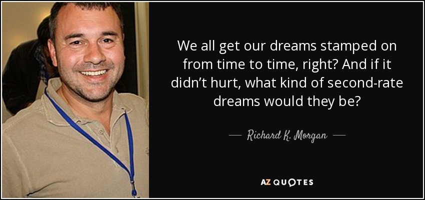 We all get our dreams stamped on from time to time, right? And if it didn’t hurt, what kind of second-rate dreams would they be? - Richard K. Morgan