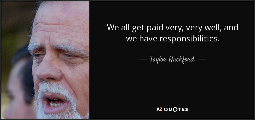 We all get paid very, very well, and we have responsibilities. - Taylor Hackford