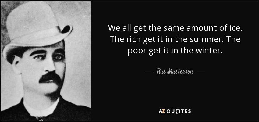 We all get the same amount of ice. The rich get it in the summer. The poor get it in the winter. - Bat Masterson