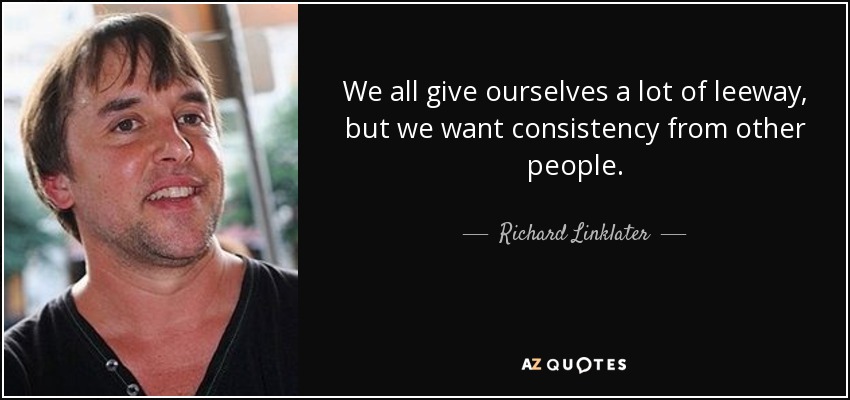 We all give ourselves a lot of leeway, but we want consistency from other people. - Richard Linklater