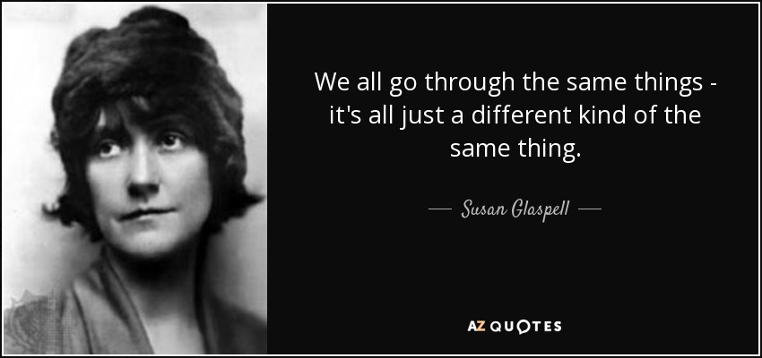 We all go through the same things - it's all just a different kind of the same thing. - Susan Glaspell