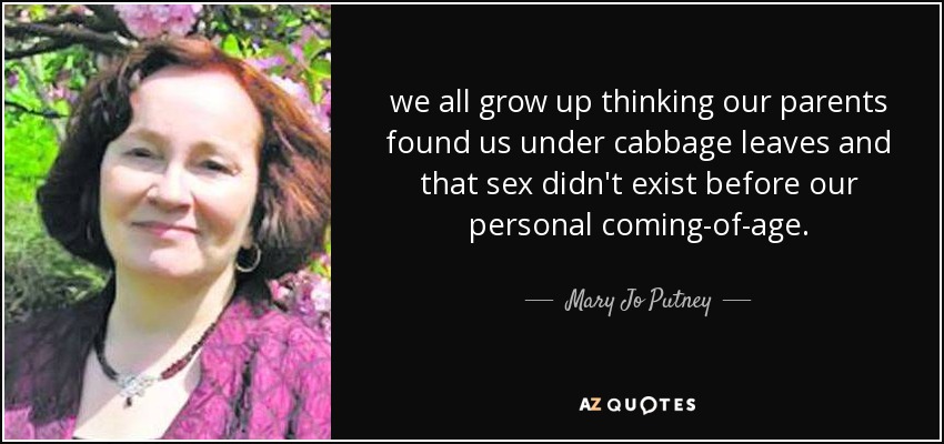 we all grow up thinking our parents found us under cabbage leaves and that sex didn't exist before our personal coming-of-age. - Mary Jo Putney