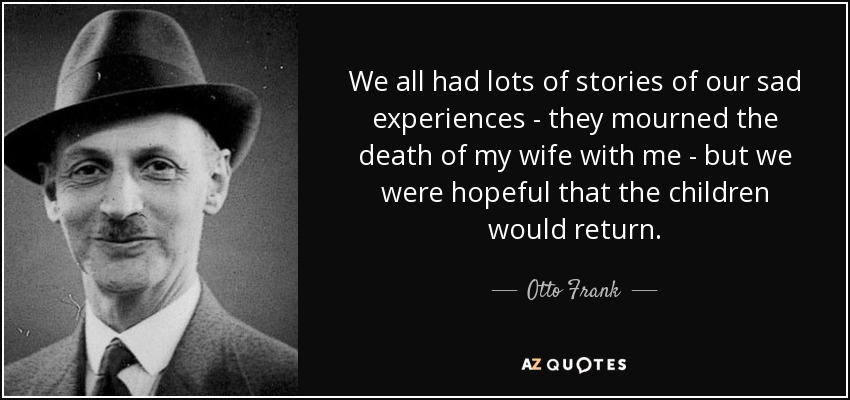 We all had lots of stories of our sad experiences - they mourned the death of my wife with me - but we were hopeful that the children would return. - Otto Frank