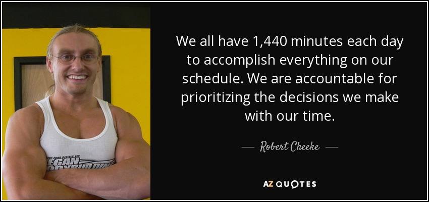 We all have 1,440 minutes each day to accomplish everything on our schedule. We are accountable for prioritizing the decisions we make with our time. - Robert Cheeke