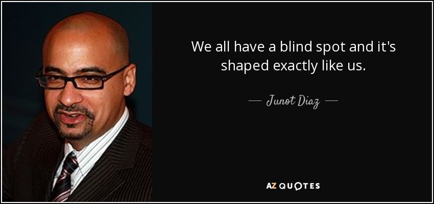 We all have a blind spot and it's shaped exactly like us. - Junot Diaz