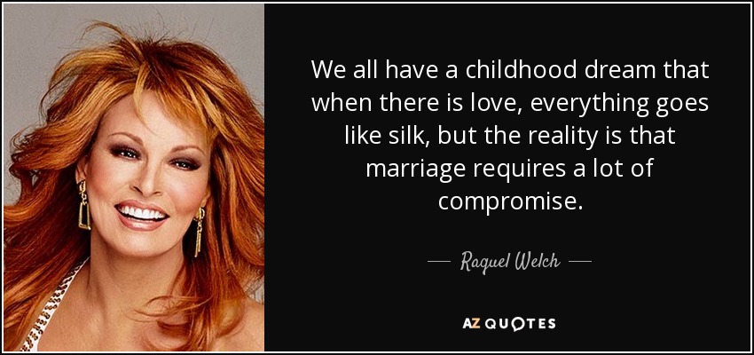 We all have a childhood dream that when there is love, everything goes like silk, but the reality is that marriage requires a lot of compromise. - Raquel Welch