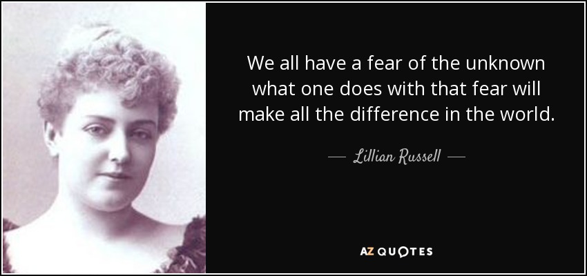We all have a fear of the unknown what one does with that fear will make all the difference in the world. - Lillian Russell