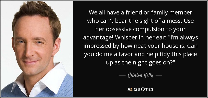 We all have a friend or family member who can't bear the sight of a mess. Use her obsessive compulsion to your advantage! Whisper in her ear: 