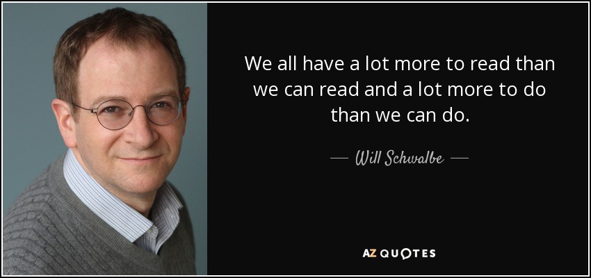 We all have a lot more to read than we can read and a lot more to do than we can do. - Will Schwalbe