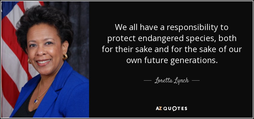 We all have a responsibility to protect endangered species, both for their sake and for the sake of our own future generations. - Loretta Lynch