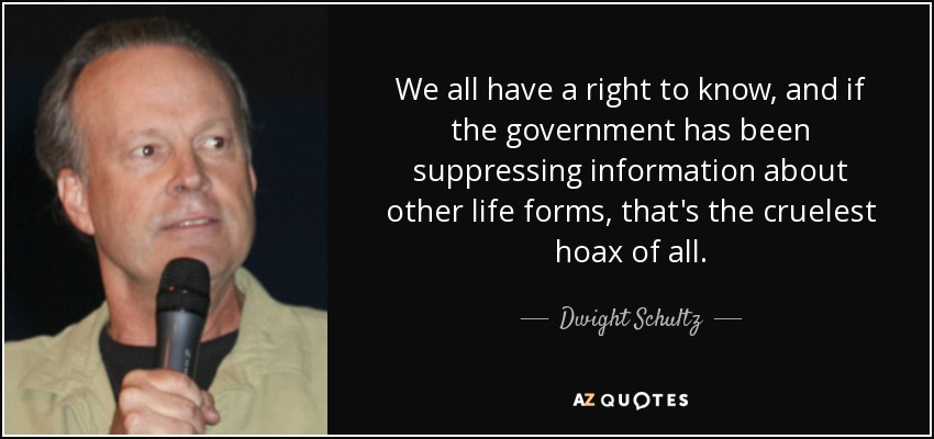 We all have a right to know, and if the government has been suppressing information about other life forms, that's the cruelest hoax of all. - Dwight Schultz