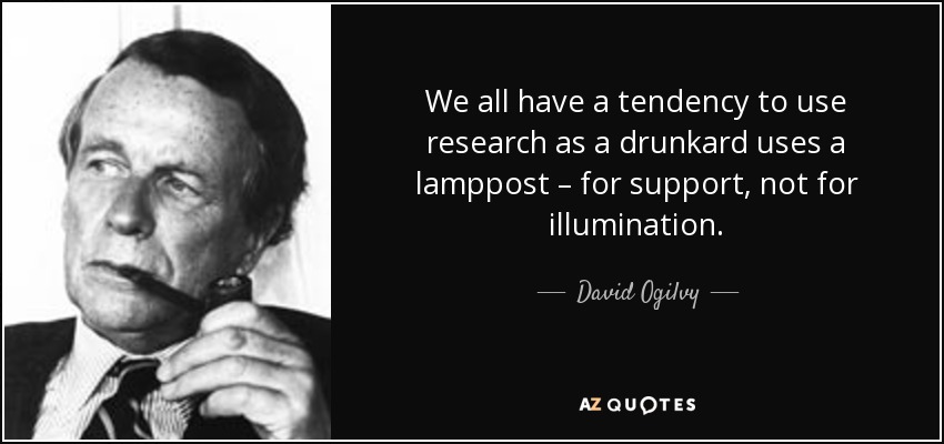 We all have a tendency to use research as a drunkard uses a lamppost – for support, not for illumination. - David Ogilvy