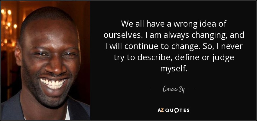 We all have a wrong idea of ourselves. I am always changing, and I will continue to change. So, I never try to describe, define or judge myself. - Omar Sy