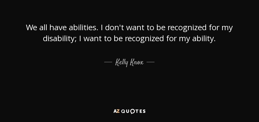 We all have abilities. I don't want to be recognized for my disability; I want to be recognized for my ability. - Kelly Knox