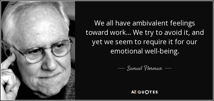 We all have ambivalent feelings toward work ... We try to avoid it, and yet we seem to require it for our emotional well-being. - Samuel Florman