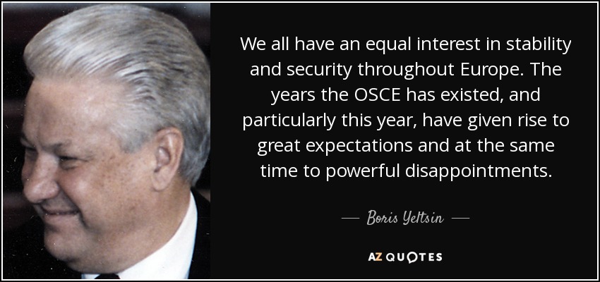 We all have an equal interest in stability and security throughout Europe. The years the OSCE has existed, and particularly this year, have given rise to great expectations and at the same time to powerful disappointments. - Boris Yeltsin