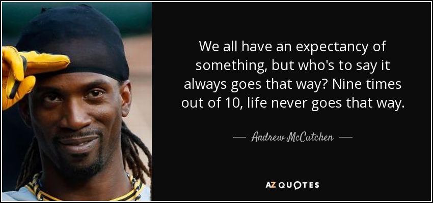We all have an expectancy of something, but who's to say it always goes that way? Nine times out of 10, life never goes that way. - Andrew McCutchen