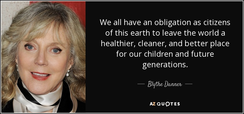 We all have an obligation as citizens of this earth to leave the world a healthier, cleaner, and better place for our children and future generations. - Blythe Danner