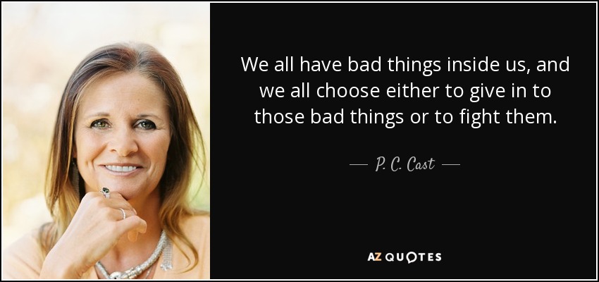 We all have bad things inside us, and we all choose either to give in to those bad things or to fight them. - P. C. Cast