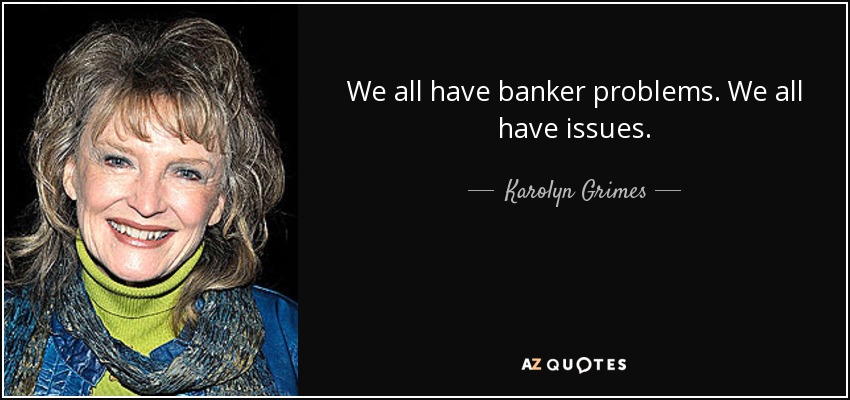 We all have banker problems. We all have issues. - Karolyn Grimes