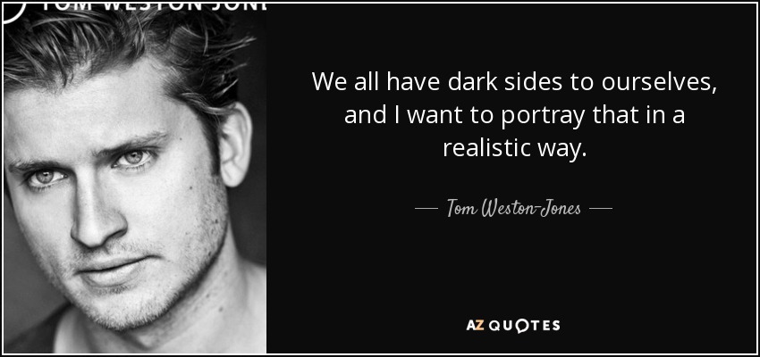 We all have dark sides to ourselves, and I want to portray that in a realistic way. - Tom Weston-Jones