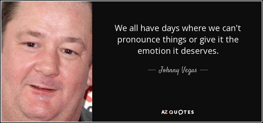 We all have days where we can't pronounce things or give it the emotion it deserves. - Johnny Vegas