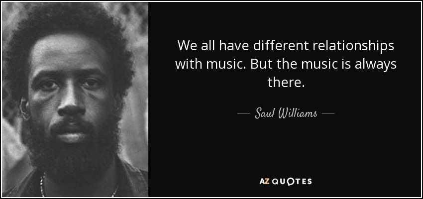 We all have different relationships with music. But the music is always there. - Saul Williams