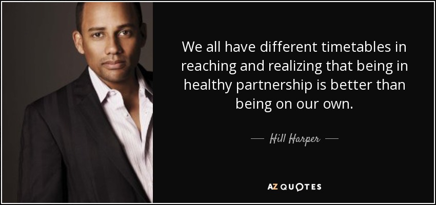 We all have different timetables in reaching and realizing that being in healthy partnership is better than being on our own. - Hill Harper